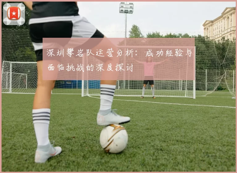 深圳攀岩队运营分析：成功经验与面临挑战的深度探讨