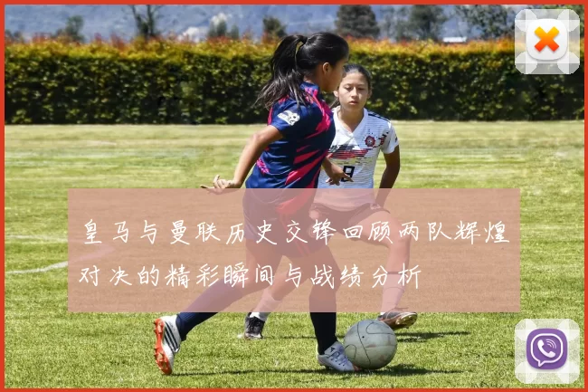 皇马与曼联历史交锋回顾两队辉煌对决的精彩瞬间与战绩分析