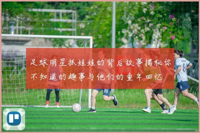 足球明星抓娃娃的背后故事揭秘你不知道的趣事与他们的童年回忆