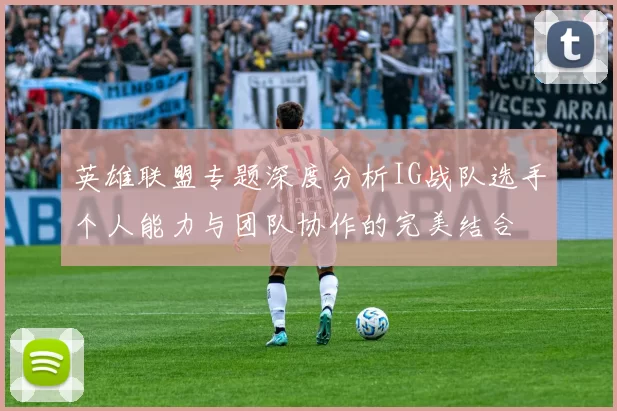 英雄联盟专题深度分析IG战队选手个人能力与团队协作的完美结合