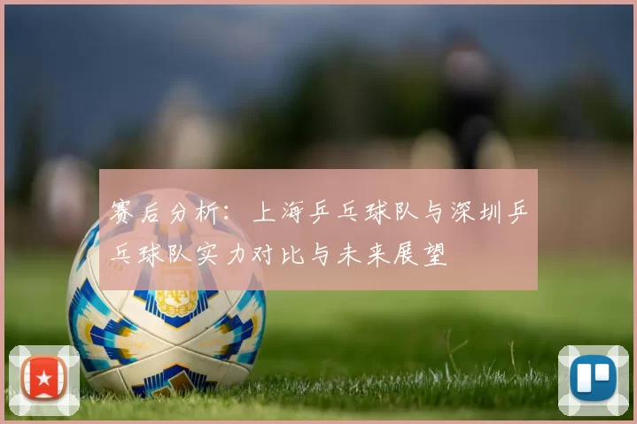 赛后分析：上海乒乓球队与深圳乒乓球队实力对比与未来展望