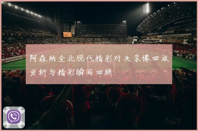 阿森纳全北现代精彩对决录像回放分析与精彩瞬间回顾