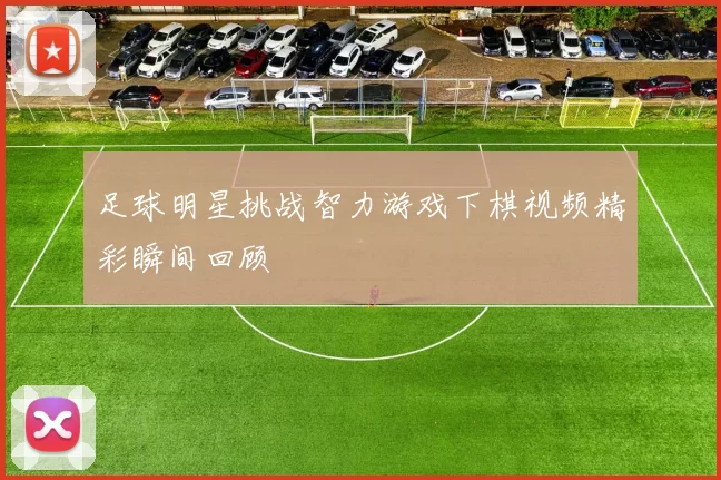 足球明星挑战智力游戏下棋视频精彩瞬间回顾