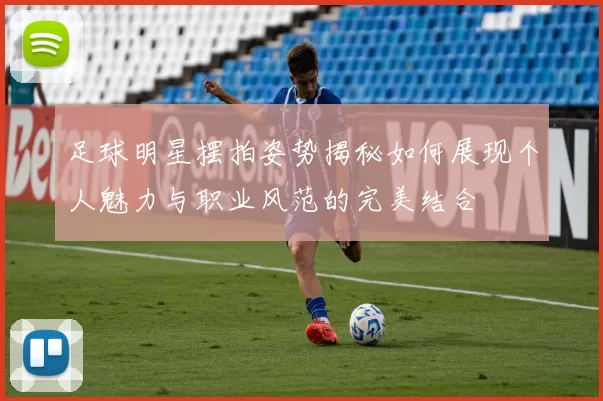 足球明星摆拍姿势揭秘如何展现个人魅力与职业风范的完美结合