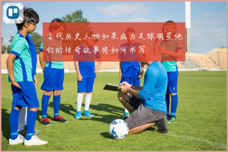 古代历史人物如果成为足球明星他们的传奇故事将如何书写