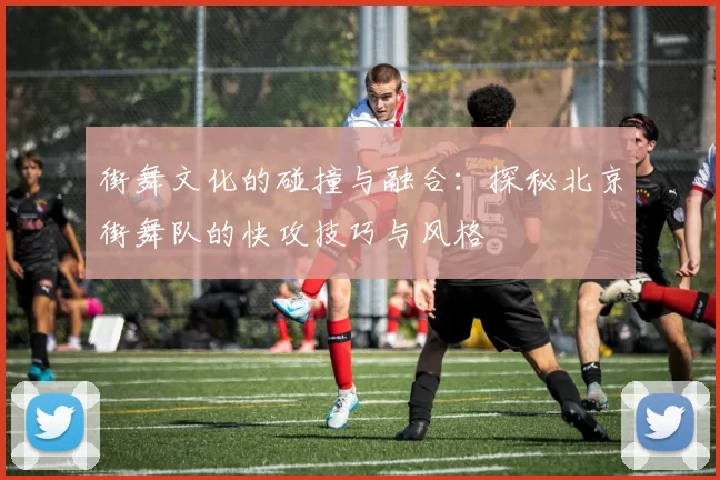 街舞文化的碰撞与融合：探秘北京街舞队的快攻技巧与风格