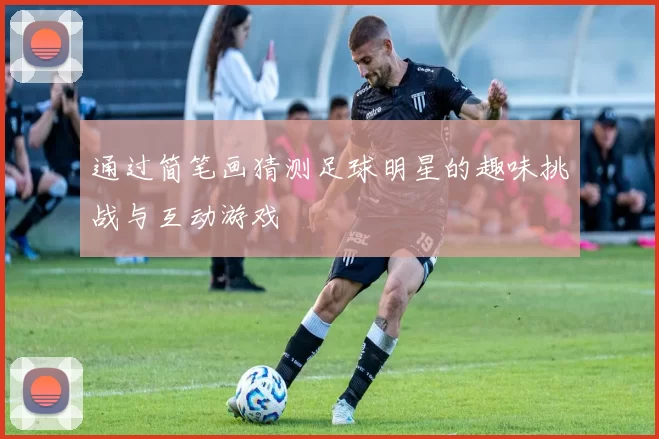 通过简笔画猜测足球明星的趣味挑战与互动游戏