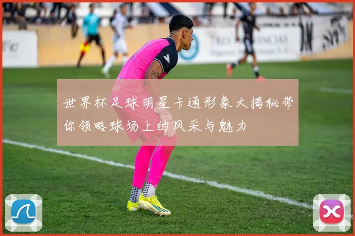 世界杯足球明星卡通形象大揭秘带你领略球场上的风采与魅力