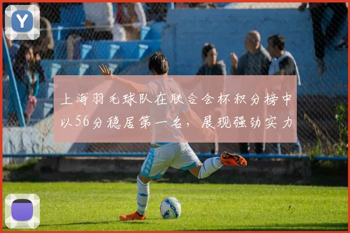 上海羽毛球队在联合会杯积分榜中以56分稳居第一名，展现强劲实力