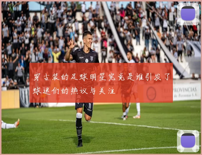 穿古装的足球明星究竟是谁引发了球迷们的热议与关注