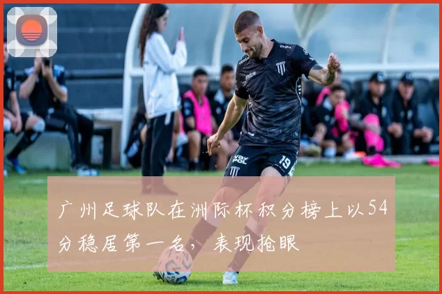 广州足球队在洲际杯积分榜上以54分稳居第一名，表现抢眼
