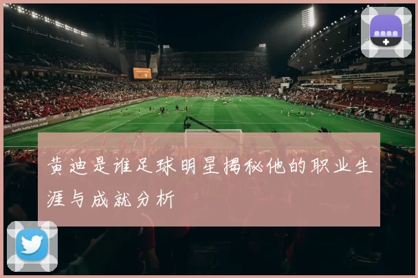 黄迪是谁足球明星揭秘他的职业生涯与成就分析