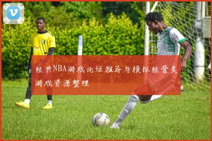 经典NBA游戏论坛推荐与模拟经营类游戏资源整理