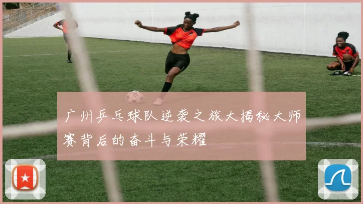 广州乒乓球队逆袭之旅大揭秘大师赛背后的奋斗与荣耀