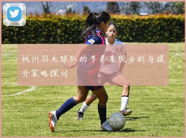 杭州羽毛球队的节奏表现分析与提升策略探讨