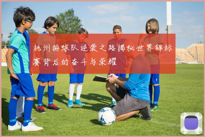 杭州排球队逆袭之路揭秘世界锦标赛背后的奋斗与荣耀