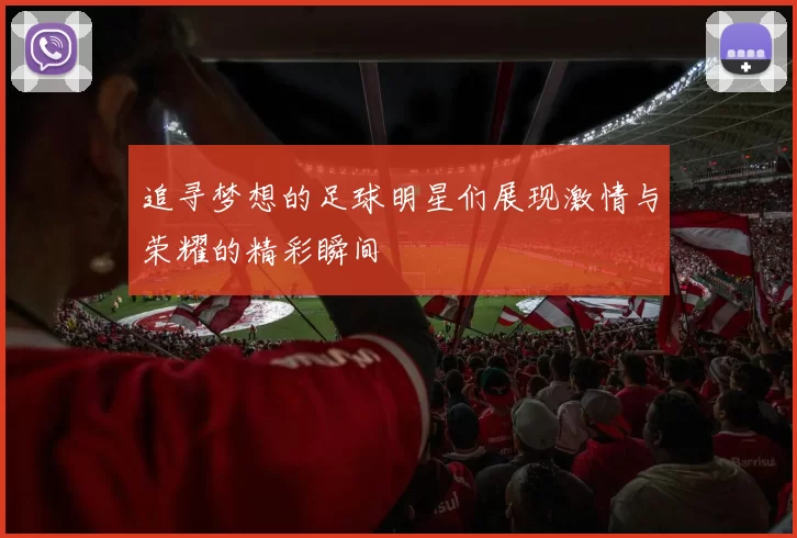 追寻梦想的足球明星们展现激情与荣耀的精彩瞬间