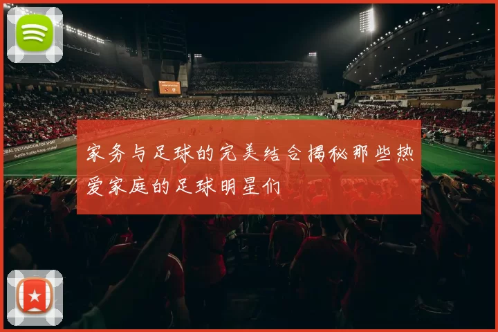 家务与足球的完美结合揭秘那些热爱家庭的足球明星们