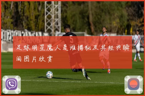 足球明星魔人是谁揭秘及其经典瞬间图片欣赏