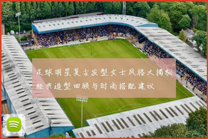 足球明星复古发型女士风格大揭秘经典造型回顾与时尚搭配建议