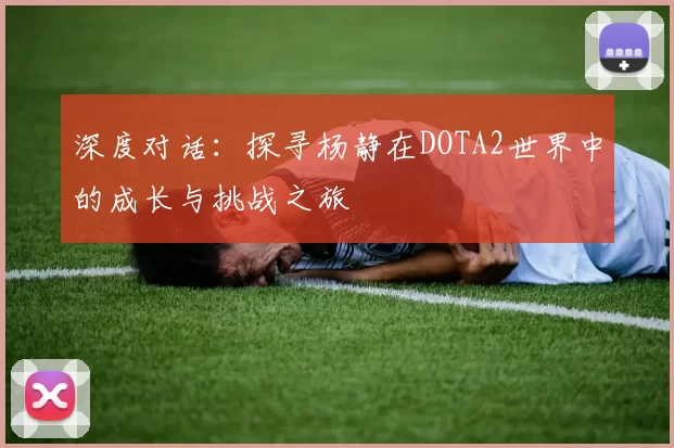 深度对话：探寻杨静在DOTA2世界中的成长与挑战之旅