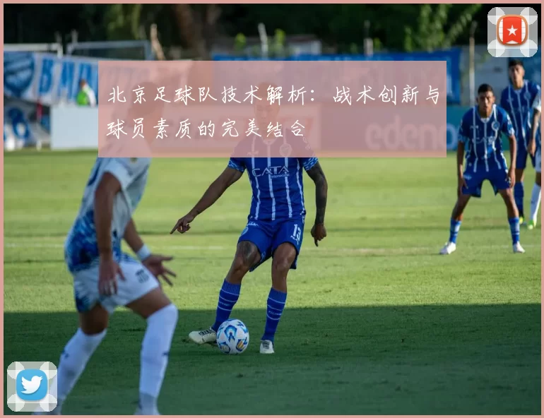 北京足球队技术解析：战术创新与球员素质的完美结合