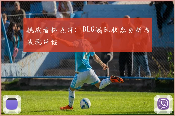 挑战者杯点评：BLG战队状态分析与表现评估