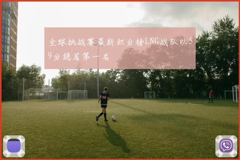 全球挑战赛最新积分榜LNG战队以59分稳居第一名