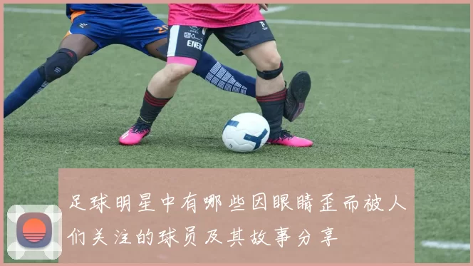 足球明星中有哪些因眼睛歪而被人们关注的球员及其故事分享