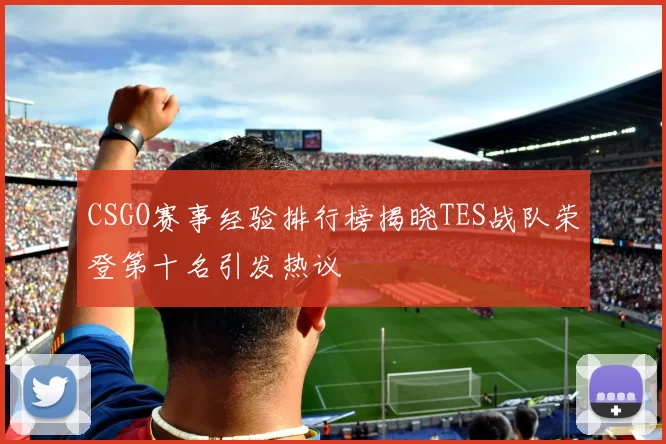 CSGO赛事经验排行榜揭晓TES战队荣登第十名引发热议