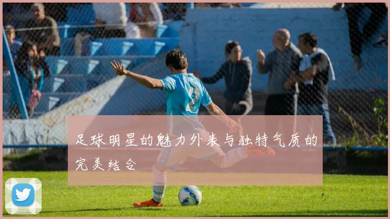 足球明星的魅力外表与独特气质的完美结合