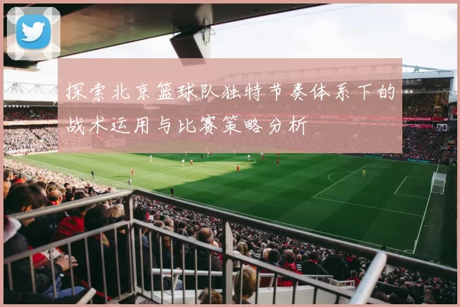探索北京篮球队独特节奏体系下的战术运用与比赛策略分析