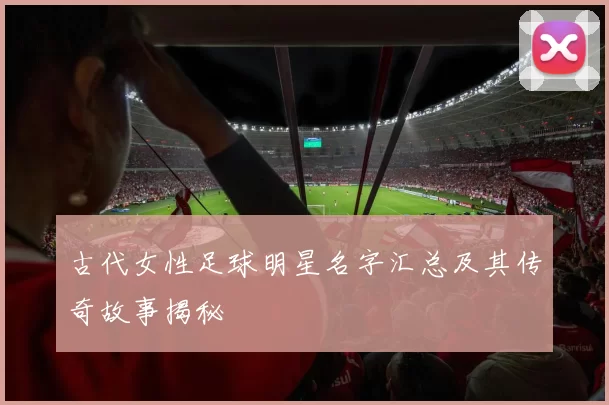 古代女性足球明星名字汇总及其传奇故事揭秘