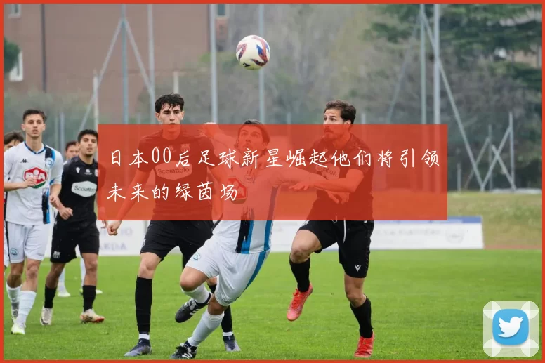 日本00后足球新星崛起他们将引领未来的绿茵场