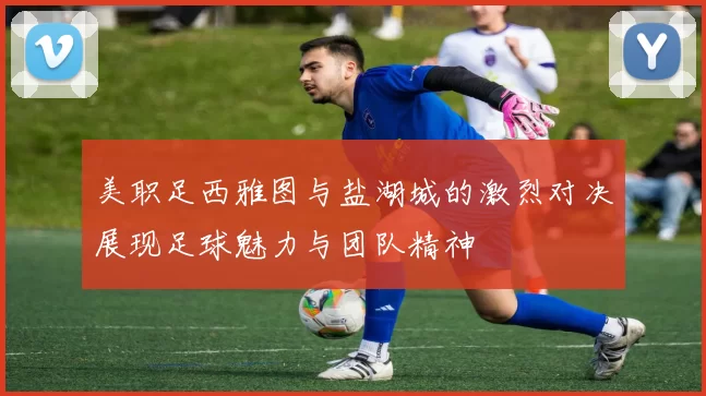 美职足西雅图与盐湖城的激烈对决展现足球魅力与团队精神