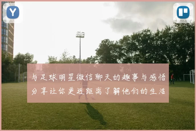 与足球明星微信聊天的趣事与感悟分享让你更近距离了解他们的生活与梦想