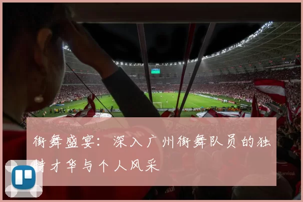街舞盛宴：深入广州街舞队员的独特才华与个人风采