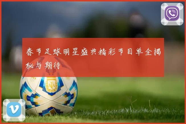 春节足球明星盛典精彩节目单全揭秘与期待
