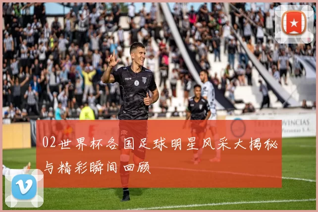 02世界杯各国足球明星风采大揭秘与精彩瞬间回顾
