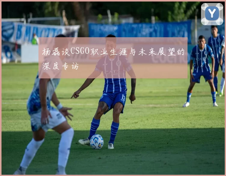 杨磊谈CSGO职业生涯与未来展望的深度专访