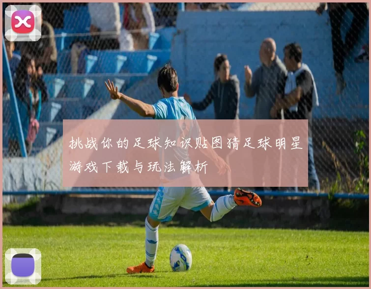 挑战你的足球知识贴图猜足球明星游戏下载与玩法解析