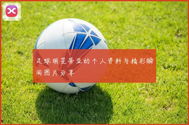 足球明星蒂亚的个人资料与精彩瞬间图片分享