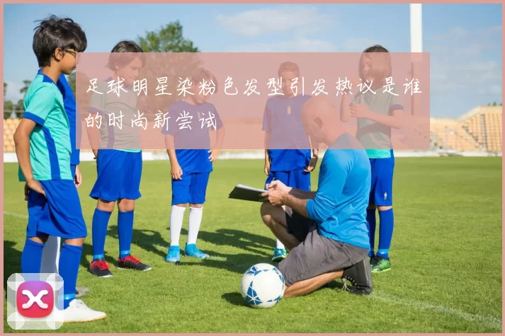 足球明星染粉色发型引发热议是谁的时尚新尝试