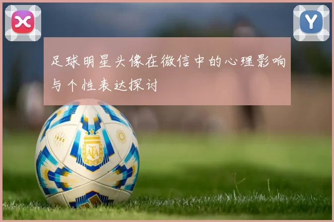 足球明星头像在微信中的心理影响与个性表达探讨