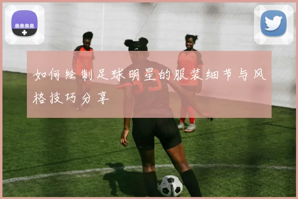 如何绘制足球明星的服装细节与风格技巧分享