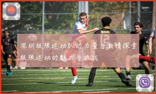 深圳极限运动队的力量与激情探索极限运动的魅力与挑战