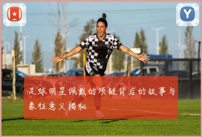 足球明星佩戴的项链背后的故事与象征意义揭秘