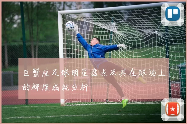 巨蟹座足球明星盘点及其在球场上的辉煌成就分析