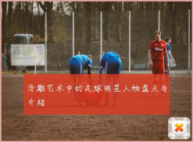 浮雕艺术中的足球明星人物盘点与介绍