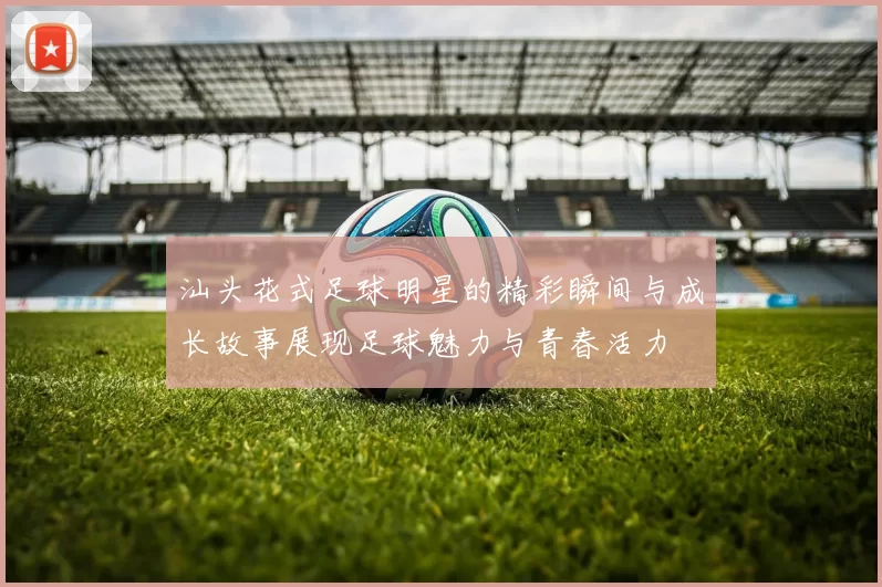 汕头花式足球明星的精彩瞬间与成长故事展现足球魅力与青春活力